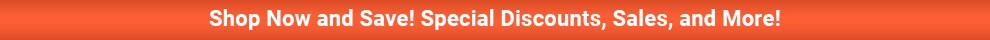 Shop Now and Save! Special Discounts, Sales and More! (Link Opens in Same Window)